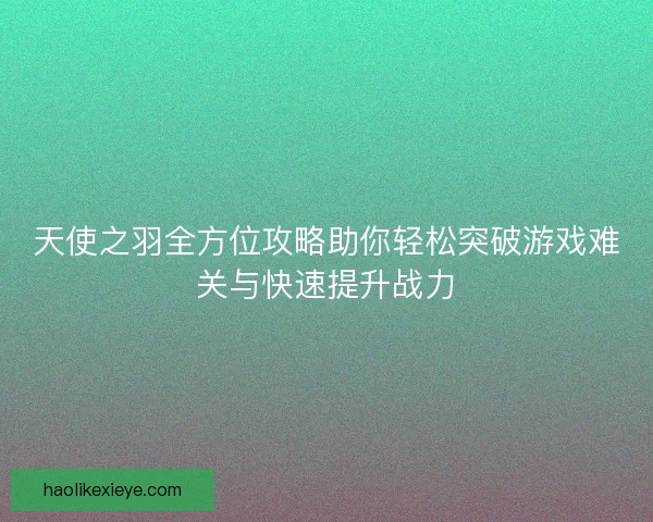 天使之羽全方位攻略助你轻松突破游戏难关与快速提升战力