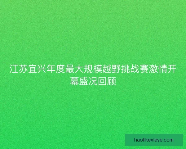 江苏宜兴年度最大规模越野挑战赛激情开幕盛况回顾