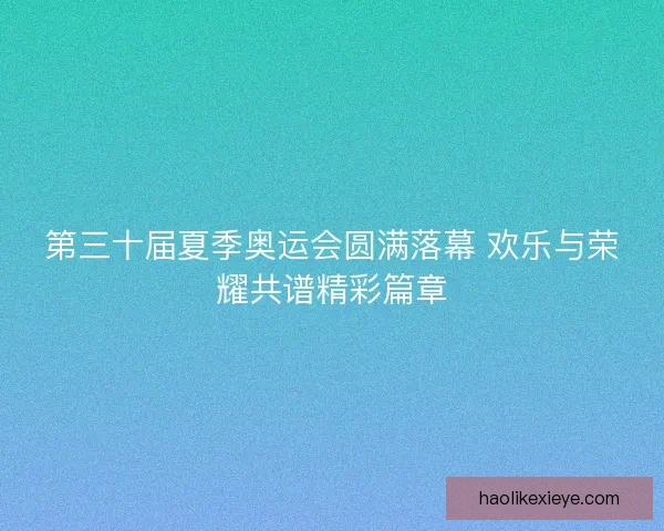 第三十届夏季奥运会圆满落幕 欢乐与荣耀共谱精彩篇章